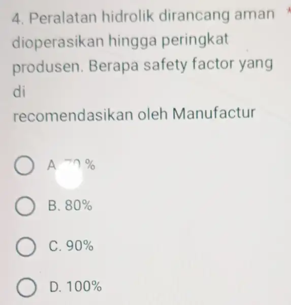 4. Peralatan hidrolik dirancang I aman dioperasikan hingga peringkat produsen . Berapa safety factor yang di recomendasikar oleh Manufactur A -n % B. 80%