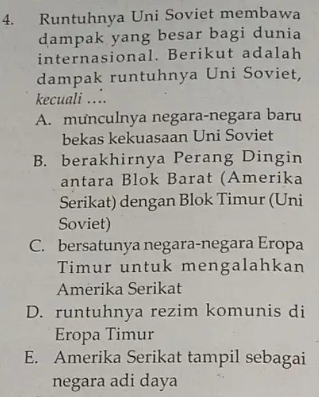 4. Runtuhnya Uni Soviet membawa dampak yang besar bagi dunia internasional . Berikut adalah dampak runtuhnya Uni Soviet, kecuali __ A. muinculnya negara-negara baru