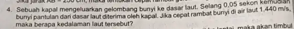 4. Sebuah kapal mengeluarkan gelombang bunyi ke dasar laut. Selang 0 ,05 sekon 1.440m/s bunyi pantulan Jika cepat rambat bunyi di air laut 1.440