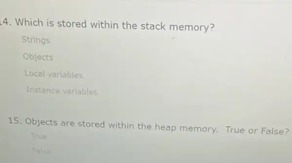 4. Which is stored within the stack memory? Strings Objects Local variables Instance variables 15. Objects are stored within the heap memory. True or