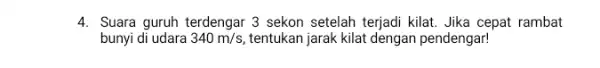 4. Suara guruh terdengar 3 sekon setelah terjadi kilat Jika cepat rambat bunyi di udara 340m/s, tentukan jarak kilat dengan pendengar!