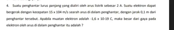 4. Suatu penghantar lurus panjang yang dialiri oleh arus listrik sebesar 2 A.Suatu elektron dapat bergerak dengan kecepatan 15times 104m/s searah arus di dalam