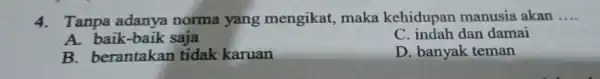 4. Tanpa adanya norma yang mengikat maka kehidupan manusia akan __ A baik-baik saja C indah dan damai B. berantakan tidak karuan D. banyak