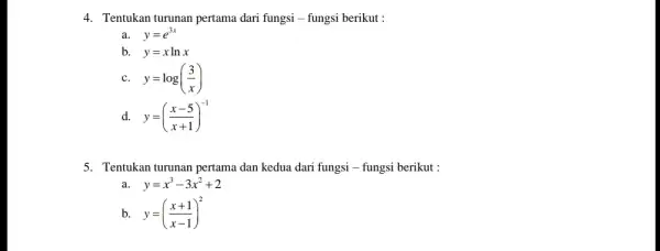 4. Tentukan turunan pertama dari fungsi -fungsi berikut : a. y=e^3x b. y=xlnx C y=log((3)/(x)) d. y=((x-5)/(x+1))^-1 5. Tentukan turunan pertama dan kedua dari