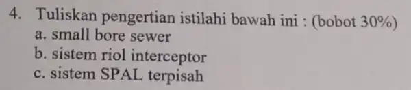 4. Tuliskan pengertian istilah bawah ini : (bobot 30% a. small bore sewer b. sistem riol interceptor c. sistem SPAL terpisah