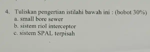 4. Tuliskan pengertian istilahi bawah ini : (bobot 30% a. small bore sewer b. sistem riol interceptor c. sistem SPAL terpisah