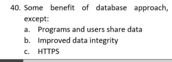 40. Some benefit of database approach, except: a. Programs and users share data b. Improved data integrity c. HTTPS