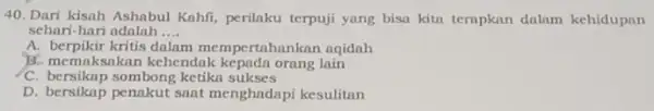 40. Dari kisah Ashabul Kahfi, perilaku terpuji yang bisa kita terapkan dalam kehidupan sehari-hari adalah __ A. berpikir kritis dalam mempertahankan aqidah B. memaksakan