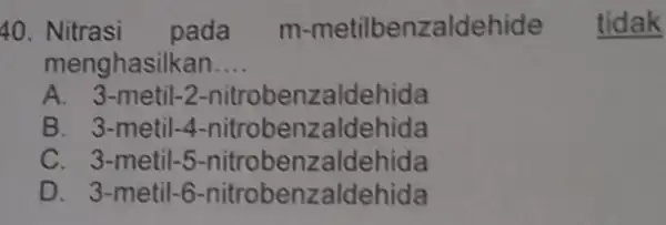 40. Nitrasi pada m-metilbenzaldehide tidak menghasilkan __ A. 3-metil-2 -nitrobenzaldehida B. 3-metil -4-nitrobenzaldehida C. 3-metil-5 -nitrobenzaldehida D. 3-metil-6 nitrobenzaldehida