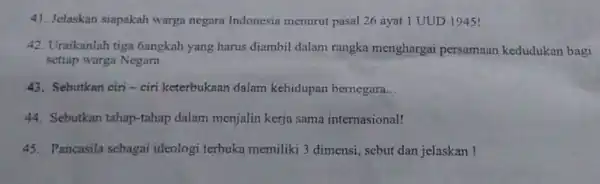 41. Jelaskan siapakah warga negara Indonesia menurut pasal 26 ayat 1 UUD 1945! 42. Uraikanlah tiga bangkah yang harus diambil dalam rangka menghargai persamaan