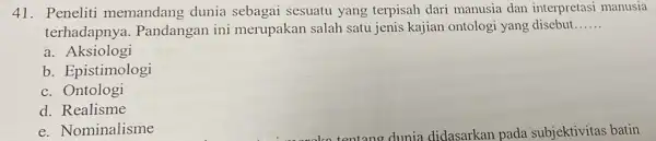 41. Peneliti memandang dunia sebagai sesuatu yang terpisah dari manusia dan interpretasi manusia terhadapnya . Pandangan ini merupakan salah satu jenis kajian ontologi yang