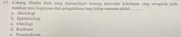 43. Cabang filsafat ilmu yang tentang nilai-nilai kehidupan yang mengarah pada manfaat atau kegunaan dari pengetahuan bagi hidup manusia adalah __ a. Aksiologi b.