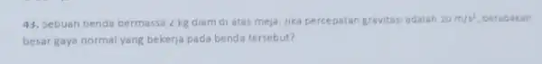 43. Sebuah benda bermassa 2 kg diam di atas meja. Jika percepatan gravitasi adalah 10m/s^2 berapakan besar gaya normal yang bekerja pada benda tersebut?