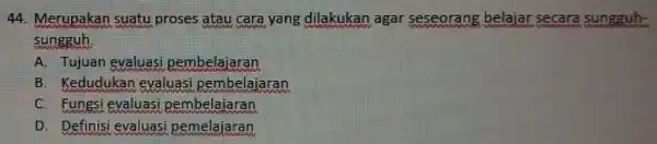 44. Merupakan suatu proses atau cara yang dilakukan aga seseorang belajar secara sungguh- sungguh. A. Tujuan evaluasi pembelajaran B. Kedudukan evaluasi pembelajaran C. Fungsi