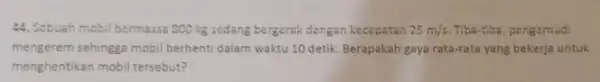 44. Sebuah mobil be massa 900 kg sedang bergerak dengan kecepatan 25m/s. Tiba-tiba, pengemudi mengerem sehingga mobil berhent dalam waktu 10 detik Berapakah gaya