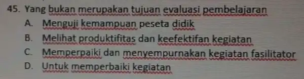 45. Yang bukan merupakan tujuan evaluasi pembelajaran A. Menguji kemampuan peseta didik B. Melihat produktifitas dan keefektifan kegiatan C. Memperpaiki dan menyempurnakan kegiatan fasilitator