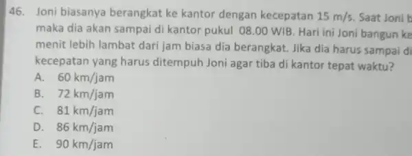 46. Joni biasanya berangkat ke kantor dengan kecepatan 15m/s Saat Joni b maka dia akan sampai di kantor pukul 08.00 WIB . Hari ini