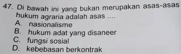 47. Di bawah ini yang bukan merupakan asas-asas hukum agraria adalah asas __ A nasionalisme B. hukum adat yang disaneer C sosial D .