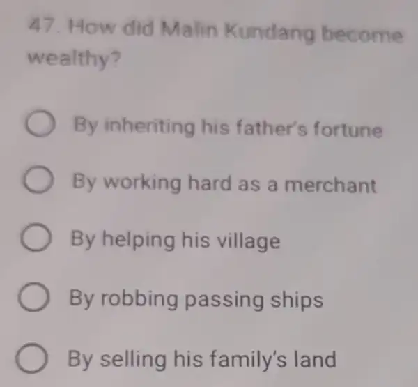 47. How did Malin Kundang become wealthy? By inheriting his father's fortune By working hard as a merchant By helping his village By robbing