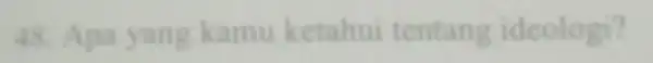 48. Apa yang kamu ketahui tentang ideologi?