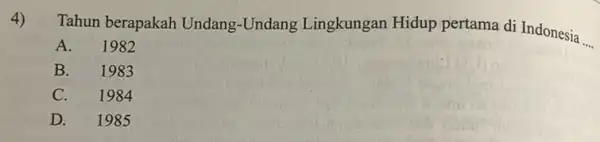 4) Tahun berapakah Undang -Undang Lingkungan Hidup pertama di Indonesia __ A.1982 B. 1983 C. 1984 D. 1985