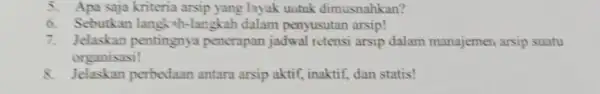 5. Apa saja kriteria arsip yang layak untuk dimusnahkan? 6. Sebutkan langk ah-langkah dalam penyusutan arsip! 7. Jelaskan pentingnya penerapan jadwal retensi arsip dalam