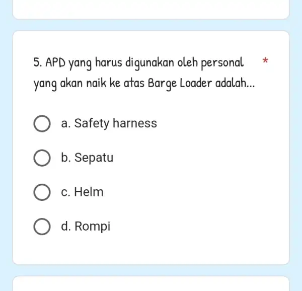 5. APD yang harus digunakan oleh personal yang akan naik ke atas Barge Loader adalah __ a. Safety harness b. Sepatu c. Helm d.