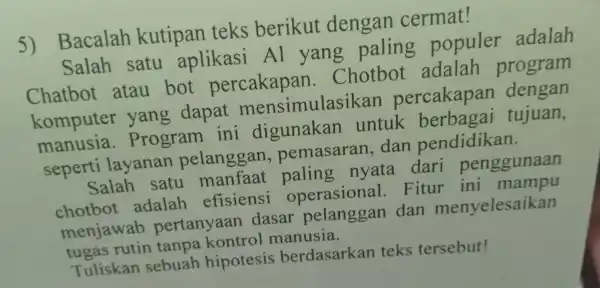 5) Bacalah kutipa n teks be cikut dengan cermat! Sala h satu ap likasi Al yang palin populer adalah Chatbot atau bot per cakapan