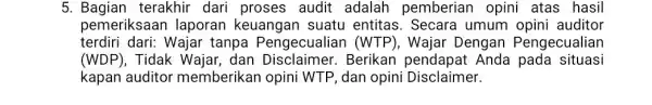 5. Bagian terakhir dari proses audit adalah pemberian opini atas hasil pemeriksaa n laporan keuangan suatu entitas . Secara umum opini auditor terdiri dari: