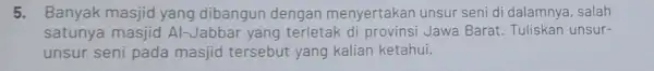 5. Banyak masjid yang dibangun dengan menyertakan unsur seni di dalamnya, salah satunya masjid Al-Jabbar yang terletak di provinsi Jawa Barat. Tuliskan unsur- unsur