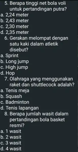 5. Berapa tinggi net bola voli untuk pertandingan putra? a. 2,24 meter b. 2,43 meter c. 2,30 meter d. 2,35 meter 6. Gerakan melompat