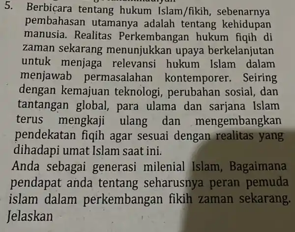 5. Berbicara tentang hukum Islam /fikih sebenarnya pembahasan utamanya adalah tentang kehidupan manusia . Realitas Perkembangar hukum figih di zaman sekarang upaya berkelanjutan untuk