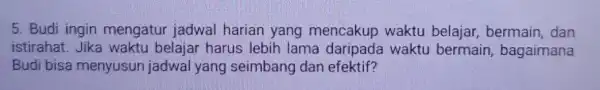 5. Budi ingin mengatur jadwal harian yang mencakup waktu belajar, bermain, dan istirahat. Jika waktu belajar harus lebih lama daripada waktu bermain bagaimana Budi