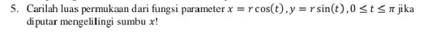 5. Carilah luas permukaan dari fungsi parameter x=rcos(t),y=rsin(t),0leqslant tleqslant pi jika diputar mengelilingi sumbu x!