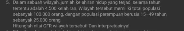 5. Dalam sebuah wilayah jumlah kelahiran hidup yang terjadi selama tahun tertentu adalah 4.500 kelahiran. Wilayah tersebut memiliki total populasi sebanyak 100.000 orang ,