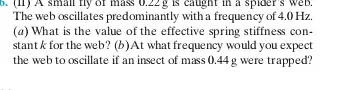 5. (II) A small fly of mass 0.22g is caught in a spider s web. The web oscillates predominantly with a frequency of 4.0