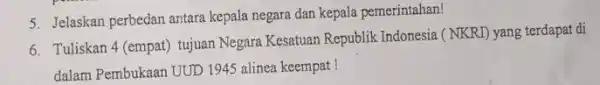 5. Jelaskan perbedan antara kepala negara dan kepala pemerintahan! 6. Tuliskan 4 (empat)tujuan Negara Kesatuan Republik Indonesia (NKRI)yang terdapat di dalam Pembukaan UUD 1945