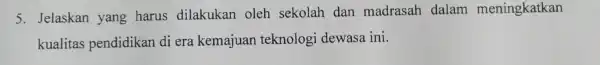 5. Jelaskan yang harus dilakukan oleh sekolah dan madrasah dalam meningkatkan kualitas pendidikan di era kemajuar teknologi dewasa ini.