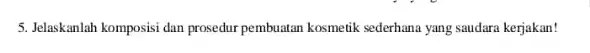 5. Jelaskanlah komposisi dan prosedur pembuatan kosmetik sederhana yang saudara kerjakan!