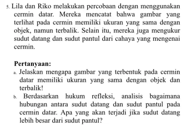 5. Lila dan Riko melakukan percobaan dengan menggunakan cermin datar. Mereka mencatat bahwa gambar yang terlihat pada cermin memiliki ukuran yang sama dengan objek,