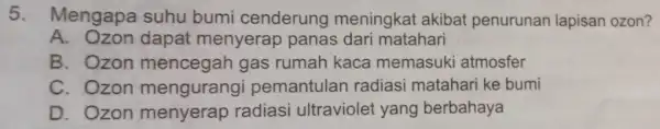 5. Mengapa suhu bumi cenderung meningkat akibat penurunan lapisan ozon? A. Ozon dapat menyerap panas dari matahari B. Ozon gas rumah kaca memasuk i