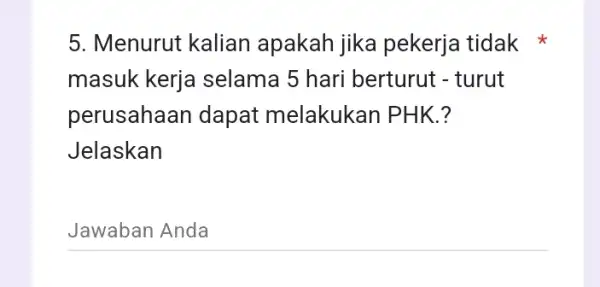 5. Menurut kalian apakah jika pekerja tidak masuk kerja a selama 5 hari berturut - turut perusahaan dapat melakukan PHK.? Jelaskan __