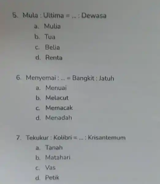 5 Mula: Lltima=ldots : Dewasa a. Mulia b. Tua c. Belia d. Renta 6 Menyemai:ldots =Bangkit: Jatuh a. Menuai b. Melacut c. Memacak d.