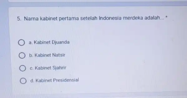 5. Nama kabinet pertama setelah Indonesia merdeka adalah __ a. Kabinet Djuanda b. Kabinet Natsir c. Kabinet Sjahrir d. Kabinet Presidensial