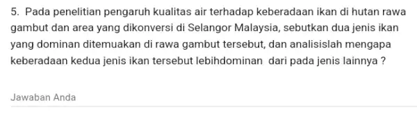 5. Pada penelitian pengaruh kualitas air terhadap keberadaan ikan di hutan rawa gambut dan area yang dikonversi di Selangor Malaysia, sebutkan dua jenis ikan