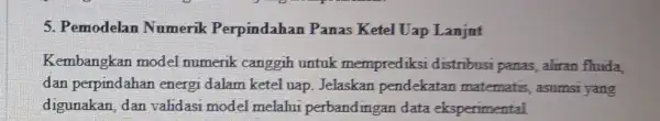 5. Pemodelan Numerik Perpindahan Panas Ketel Uap Lanjut Kembangkan model numerik canggih untuk memprediksi distribusi panas, aliran fluida, dan perpindahan energi dalam ketel uap