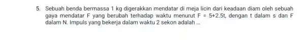 5. Sebuah benda bermassa 1 kg digerakkan mendatar di meja licin dari keadaan diam oleh sebuah gaya mendatar F yang berubah terhadap waktu menurut