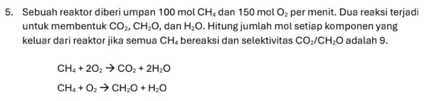 5. Sebuah reaktor diberi umpan 100 mol CH_(4) dan 150 mol O_(2) per menit. Dua reaksi terjadi untuk membentuk CO_(2),CH_(2)O dan H_(2)O . Hitung