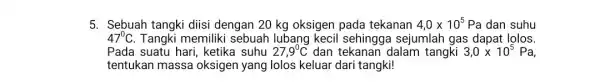 5. Sebuah tangki diisi dengan 20 kg oksigen pada tekanan 4,0times 10^5 Pa dan suhu 47^circ C Tangki memiliki sebuah lubang kecil sehingga sejumlah