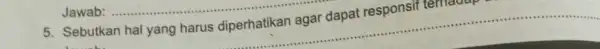 5. Sebutkan hal yang harus diperhatikan agar dapat responsif ternadap __ ............